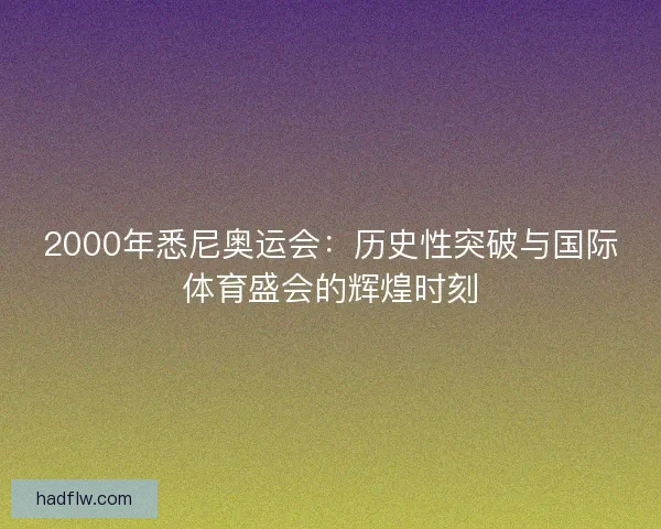 2000年悉尼奥运会：历史性突破与国际体育盛会的辉煌时刻
