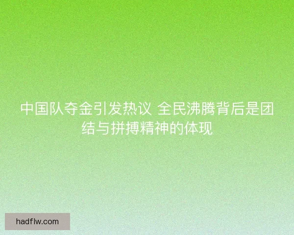 中国队夺金引发热议 全民沸腾背后是团结与拼搏精神的体现