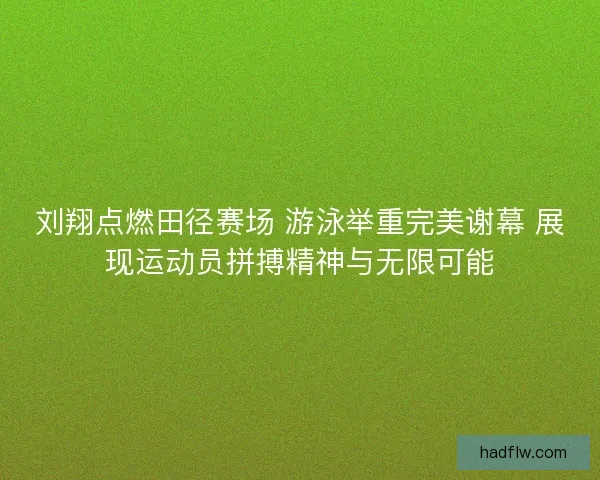 刘翔点燃田径赛场 游泳举重完美谢幕 展现运动员拼搏精神与无限可能