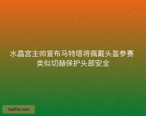 水晶宫主帅宣布马特塔将佩戴头盔参赛 类似切赫保护头部安全