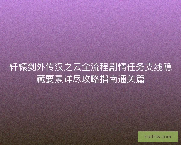 轩辕剑外传汉之云全流程剧情任务支线隐藏要素详尽攻略指南通关篇